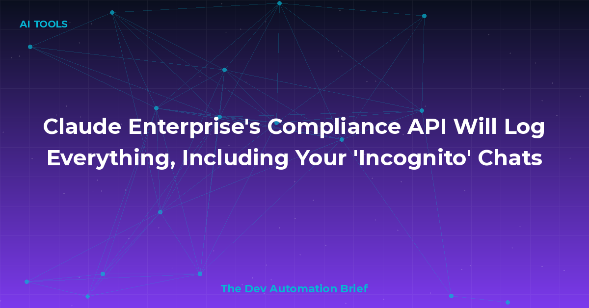 Claude Enterprise's Compliance API Will Log Everything, Including Your 'Incognito' Chats